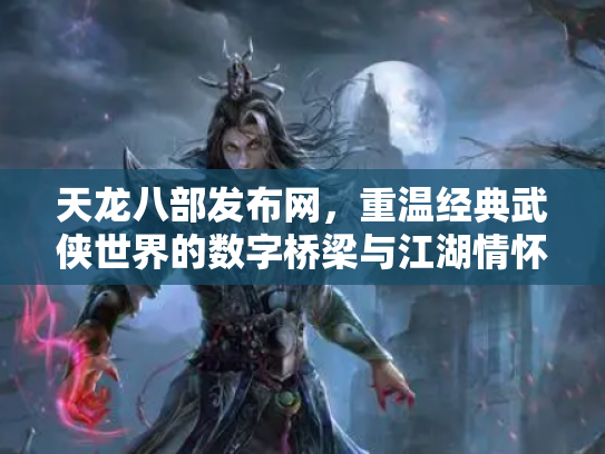 天龙八部发布网，重温经典武侠世界的数字桥梁与江湖情怀