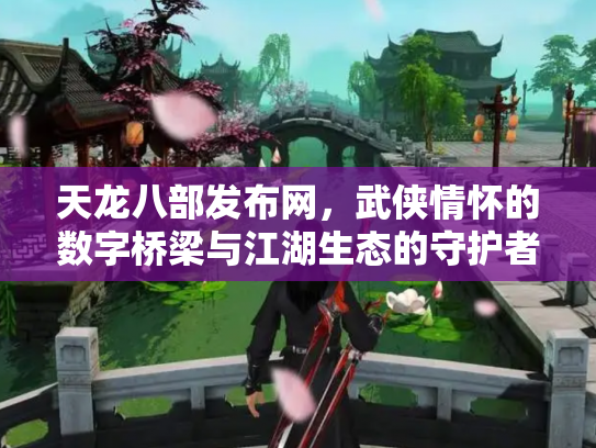 天龙八部发布网，武侠情怀的数字桥梁与江湖生态的守护者