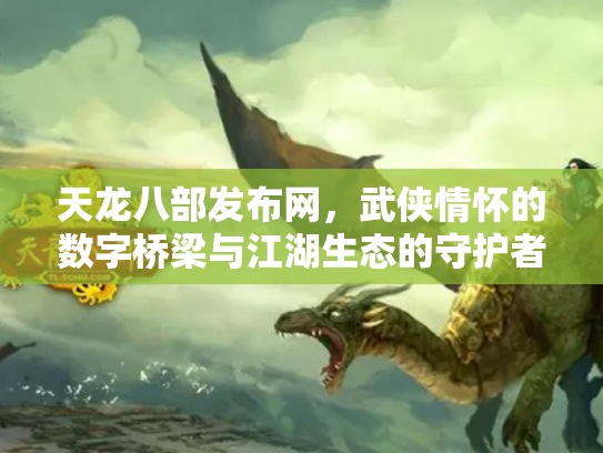 天龙八部发布网，武侠情怀的数字桥梁与江湖生态的守护者