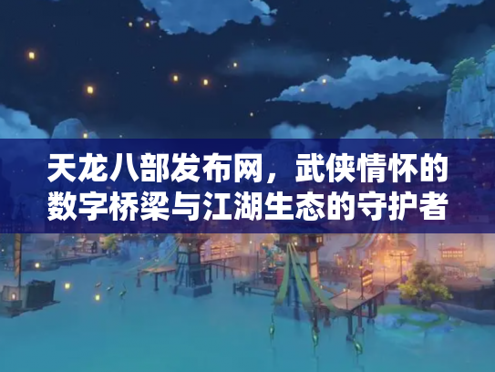 天龙八部发布网，武侠情怀的数字桥梁与江湖生态的守护者