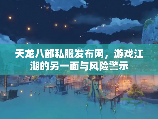 天龙八部私服发布网，游戏江湖的另一面与风险警示