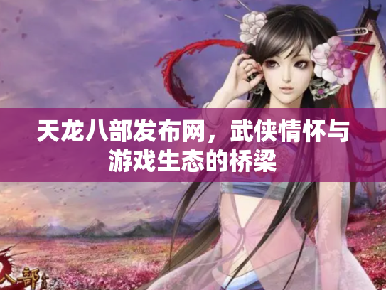 天龙八部发布网，武侠情怀与游戏生态的桥梁