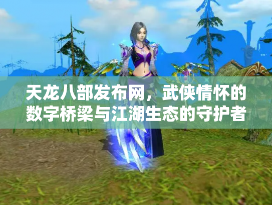 天龙八部发布网，武侠情怀的数字桥梁与江湖生态的守护者