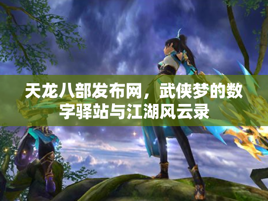 天龙八部发布网，武侠梦的数字驿站与江湖风云录