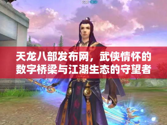 天龙八部发布网，武侠情怀的数字桥梁与江湖生态的守望者