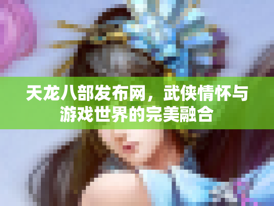 天龙八部发布网，武侠情怀与游戏世界的完美融合