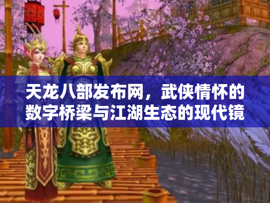 天龙八部发布网，武侠情怀的数字桥梁与江湖生态的现代镜像