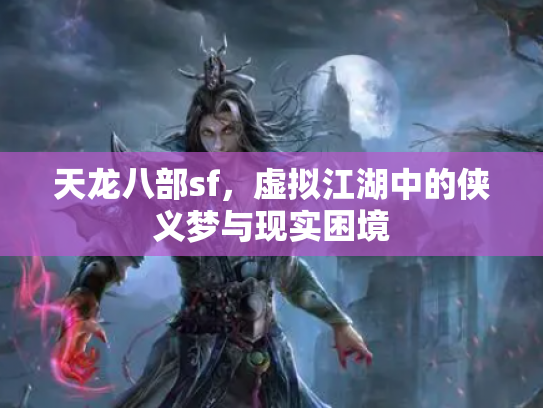 天龙八部sf，虚拟江湖中的侠义梦与现实困境