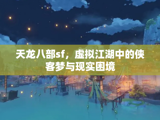 天龙八部sf，虚拟江湖中的侠客梦与现实困境