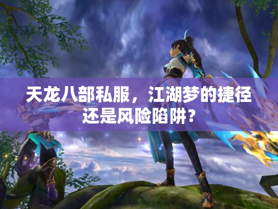 天龙八部私服，江湖梦的捷径还是风险陷阱？
