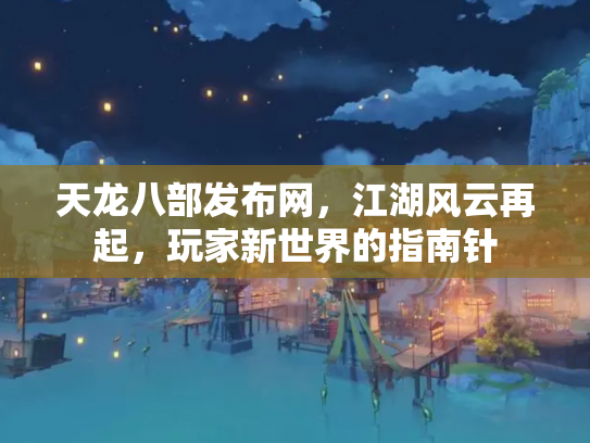 天龙八部发布网，江湖风云再起，玩家新世界的指南针