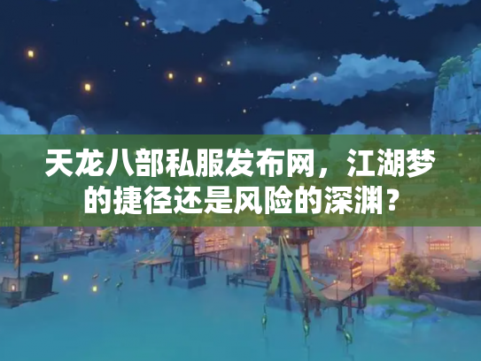 天龙八部私服发布网，江湖梦的捷径还是风险的深渊？