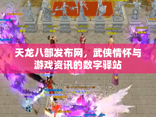 天龙八部发布网，武侠情怀与游戏资讯的数字驿站