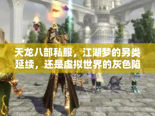 天龙八部私服，江湖梦的另类延续，还是虚拟世界的灰色陷阱？