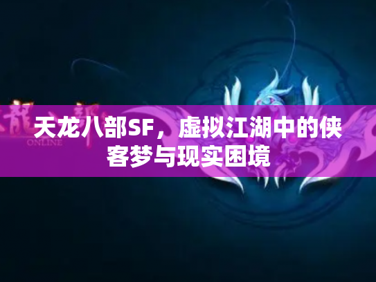 天龙八部SF，虚拟江湖中的侠客梦与现实困境