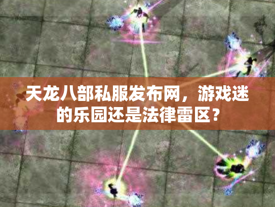 天龙八部私服发布网，游戏迷的乐园还是法律雷区？
