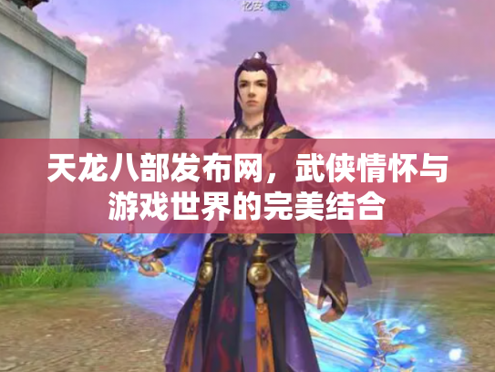 天龙八部发布网，武侠情怀与游戏世界的完美结合