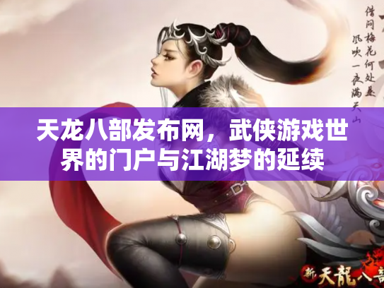 天龙八部发布网，武侠游戏世界的门户与江湖梦的延续