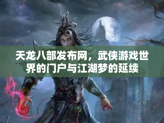 天龙八部发布网，武侠游戏世界的门户与江湖梦的延续