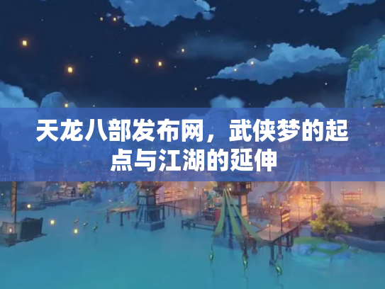 天龙八部发布网，武侠梦的起点与江湖的延伸