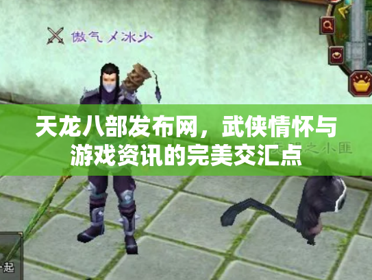天龙八部发布网，武侠情怀与游戏资讯的完美交汇点