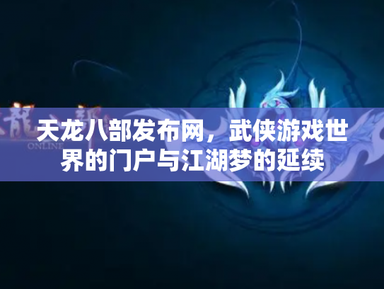 天龙八部发布网，武侠游戏世界的门户与江湖梦的延续