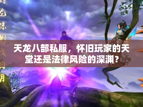 天龙八部私服，怀旧玩家的天堂还是法律风险的深渊？
