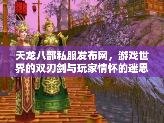 天龙八部私服发布网，游戏世界的双刃剑与玩家情怀的迷思