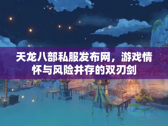 天龙八部私服发布网，游戏情怀与风险并存的双刃剑