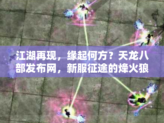 江湖再现，缘起何方？天龙八部发布网，新服征途的烽火狼烟