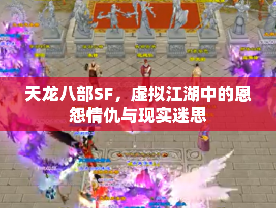 天龙八部SF，虚拟江湖中的恩怨情仇与现实迷思