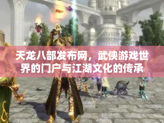 天龙八部发布网，武侠游戏世界的门户与江湖文化的传承
