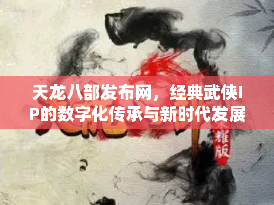 天龙八部发布网，经典武侠IP的数字化传承与新时代发展