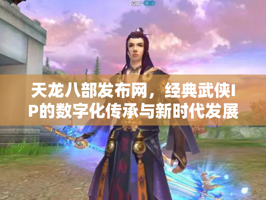 天龙八部发布网，经典武侠IP的数字化传承与新时代发展