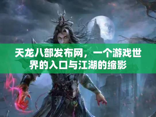 天龙八部发布网，一个游戏世界的入口与江湖的缩影