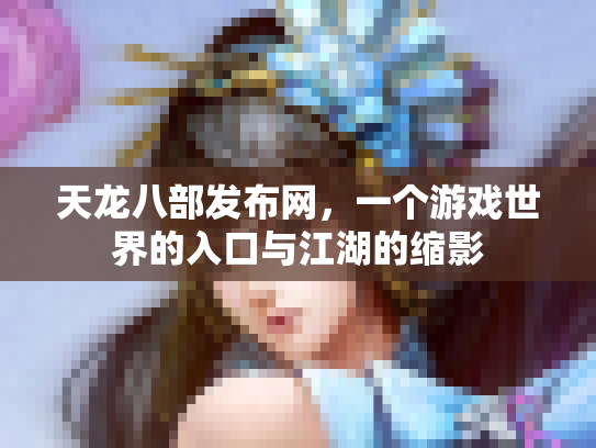 天龙八部发布网，一个游戏世界的入口与江湖的缩影