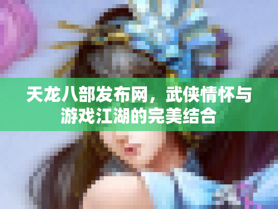 天龙八部发布网，武侠情怀与游戏江湖的完美结合