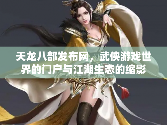 天龙八部发布网，武侠游戏世界的门户与江湖生态的缩影