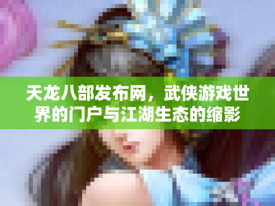 天龙八部发布网，武侠游戏世界的门户与江湖生态的缩影