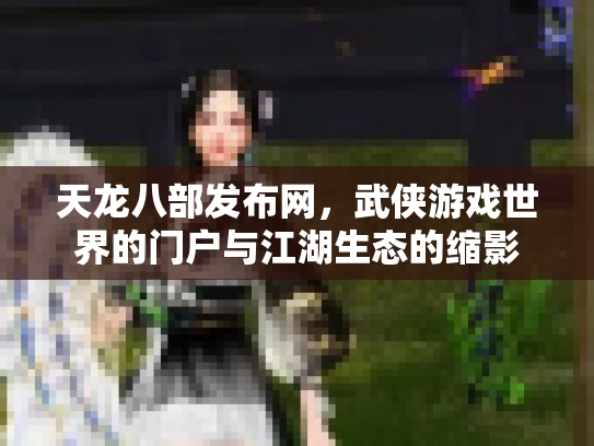 天龙八部发布网，武侠游戏世界的门户与江湖生态的缩影