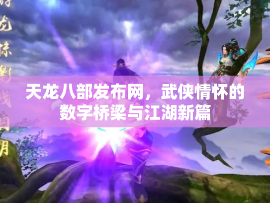 天龙八部发布网，武侠情怀的数字桥梁与江湖新篇