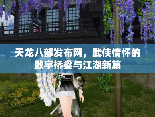 天龙八部发布网，武侠情怀的数字桥梁与江湖新篇