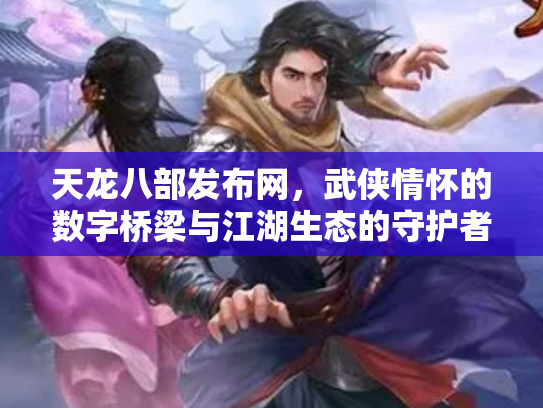 天龙八部发布网，武侠情怀的数字桥梁与江湖生态的守护者
