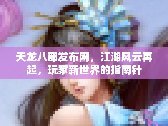 天龙八部发布网，江湖风云再起，玩家新世界的指南针