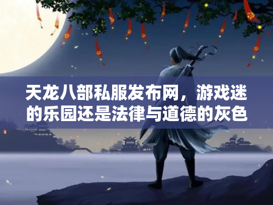 天龙八部私服发布网，游戏迷的乐园还是法律与道德的灰色地带？