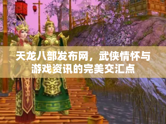 天龙八部发布网，武侠情怀与游戏资讯的完美交汇点