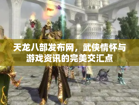 天龙八部发布网，武侠情怀与游戏资讯的完美交汇点