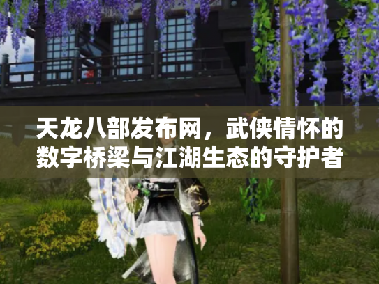 天龙八部发布网，武侠情怀的数字桥梁与江湖生态的守护者