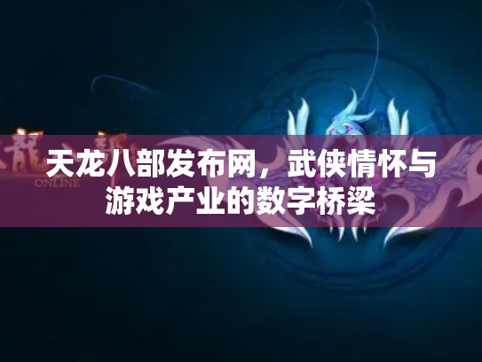 天龙八部发布网，武侠情怀与游戏产业的数字桥梁