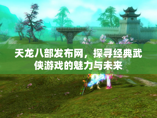 天龙八部发布网，探寻经典武侠游戏的魅力与未来